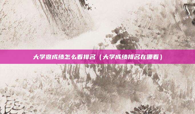 大学查成绩怎么看排名(大学成绩排名在哪看)