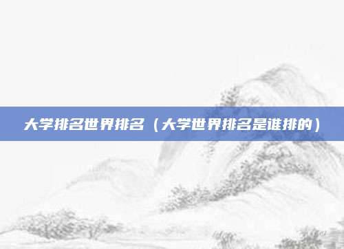 大学排名世界排名(大学世界排名是谁排的)
