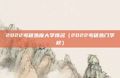 2022考研热度大学排名(2022考研热门学校)