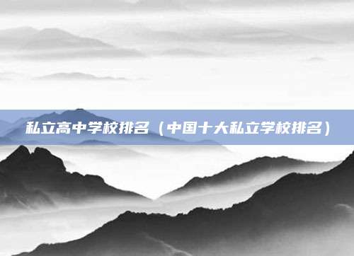 私立高中学校排名(中国十大私立学校排名)