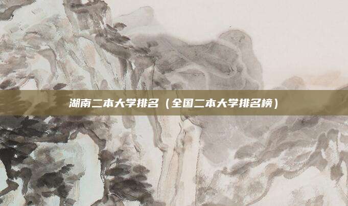 湖南二本大学排名（全国二本大学排名榜）