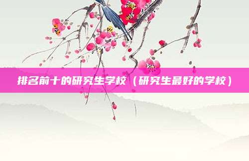 排名前十的研究生学校(研究生最好的学校)