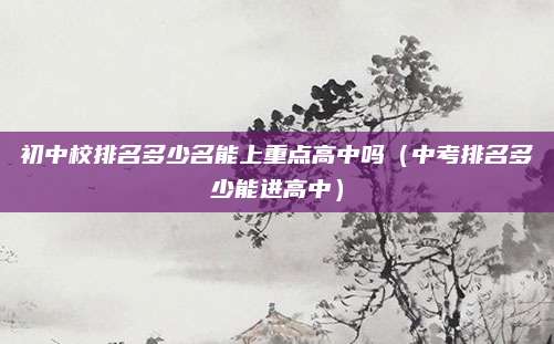 初中校排名多少名能上重点高中吗(中考排名多少能进高中)