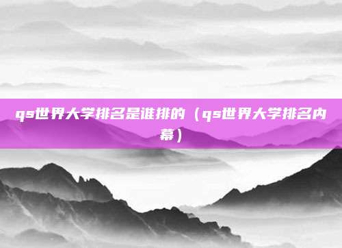 qs世界大学排名是谁排的(qs世界大学排名内幕)