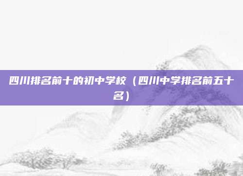 四川排名前十的初中学校(四川中学排名前五十名)