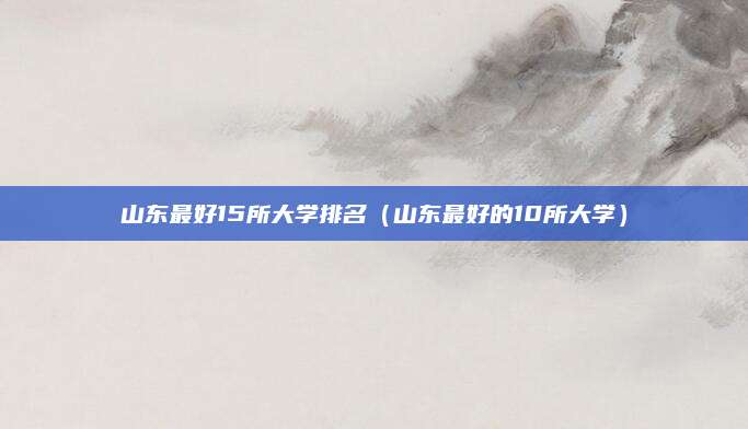 山东最好15所大学排名(山东最好的10所大学)