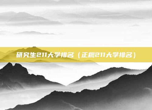 研究生211大学排名(正规211大学排名)