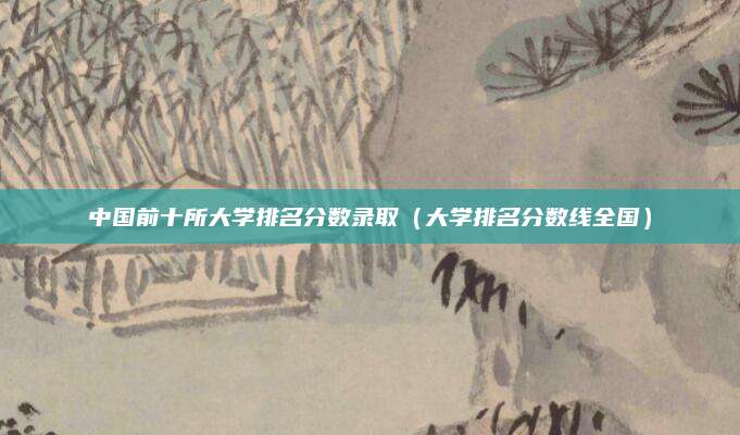 中国前十所大学排名分数录取（大学排名分数线全国）