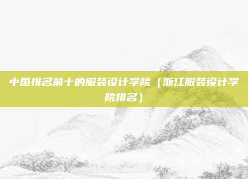 中国排名前十的服装设计学院(浙江服装设计学院排名)
