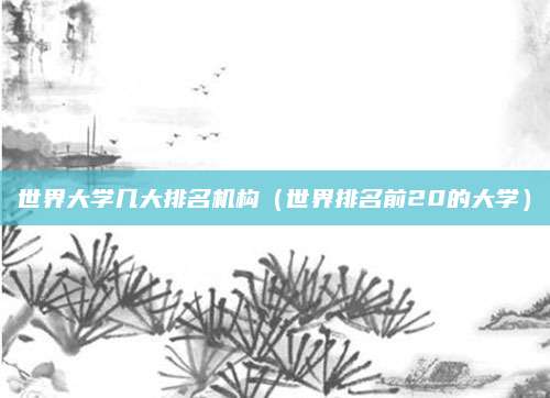 世界大学几大排名机构(世界排名前20的大学)