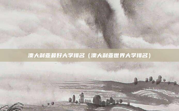 澳大利亚最好大学排名(澳大利亚世界大学排名)