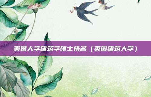 英国大学建筑学硕士排名(英国建筑大学)