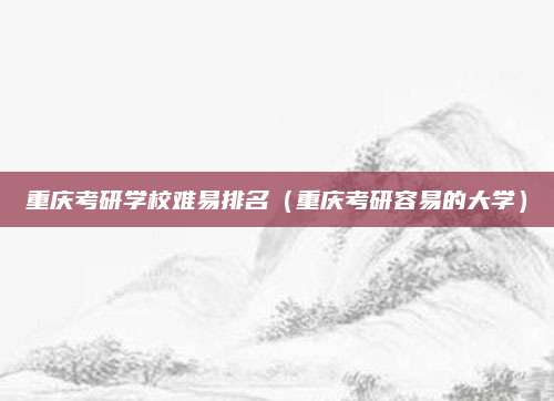 重庆考研学校难易排名(重庆考研容易的大学)