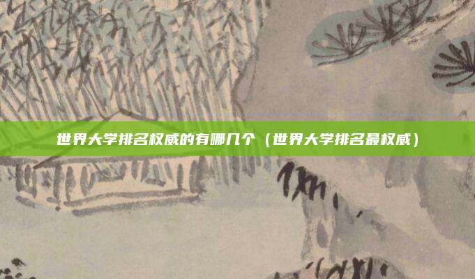 世界大学排名权威的有哪几个（世界大学排名最权威）