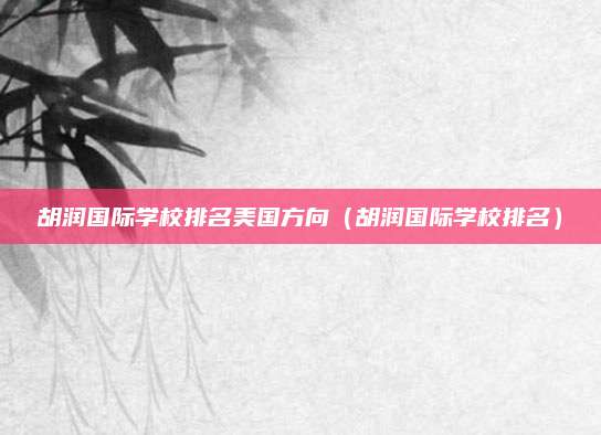 胡润国际学校排名美国方向(胡润国际学校排名)