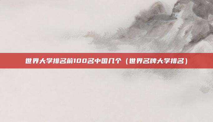 世界大学排名前100名中国几个(世界名牌大学排名)