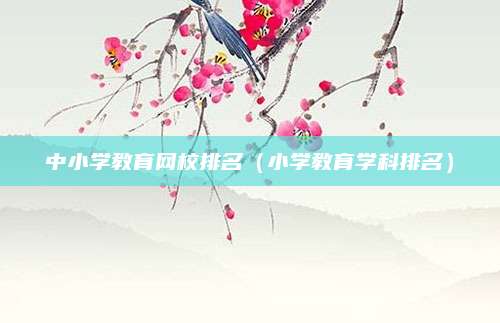 中小学教育网校排名(小学教育学科排名)