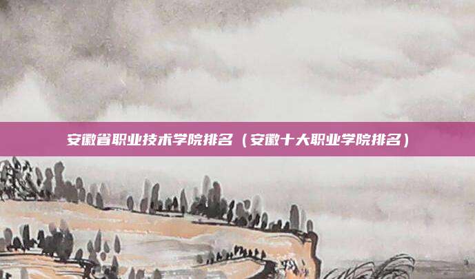 安徽省职业技术学院排名(安徽十大职业学院排名)