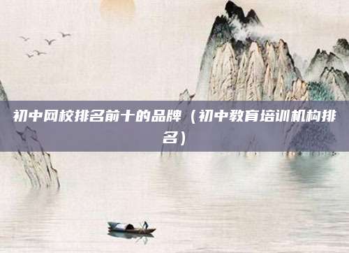 初中网校排名前十的品牌(初中教育培训机构排名)