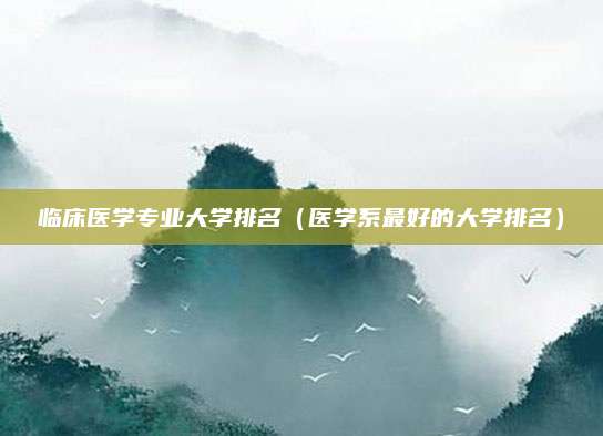 临床医学专业大学排名(医学系最好的大学排名)