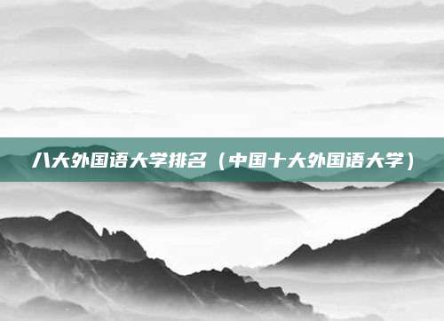 八大外国语大学排名（中国十大外国语大学）