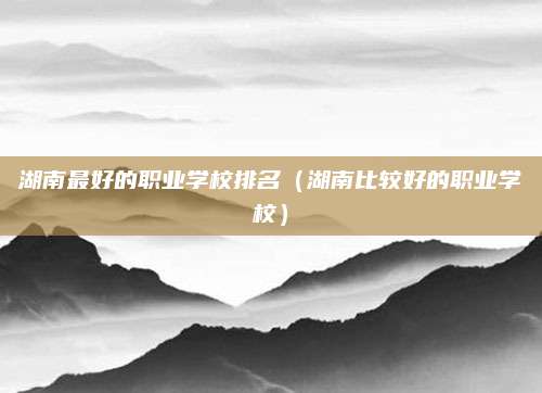湖南最好的职业学校排名(湖南比较好的职业学校)