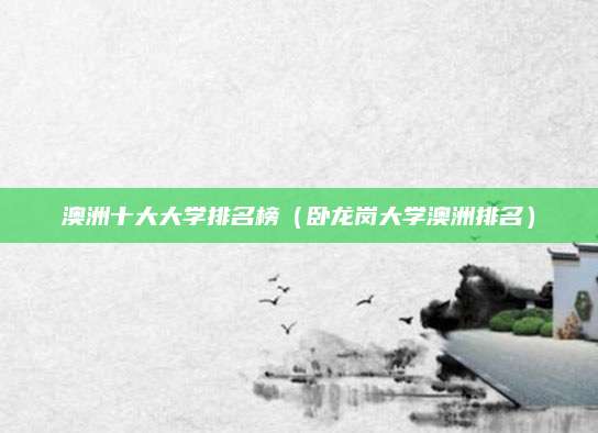 澳洲十大大学排名榜(卧龙岗大学澳洲排名)