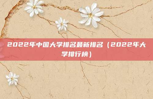 2022年中国大学排名最新排名(2022年大学排行榜)