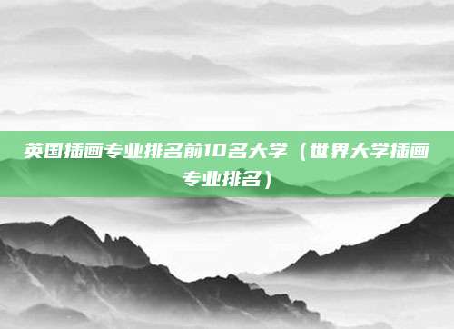 英国插画专业排名前10名大学(世界大学插画专业排名)