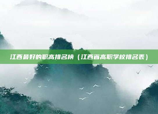江西最好的职高排名榜(江西省高职学校排名表)