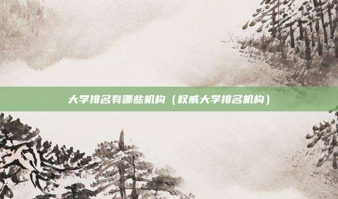 大学排名有哪些机构(权威大学排名机构)
