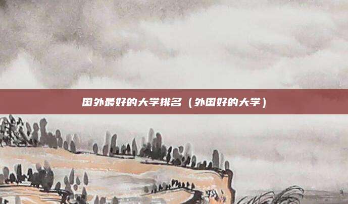 国外最好的大学排名(外国好的大学)