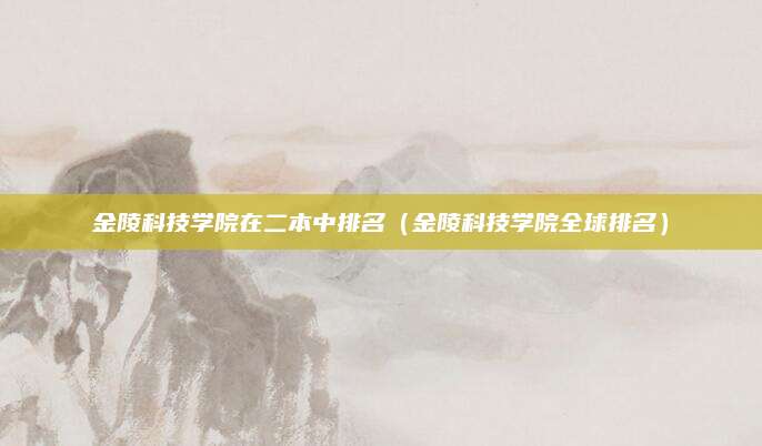 金陵科技学院在二本中排名(金陵科技学院全球排名)