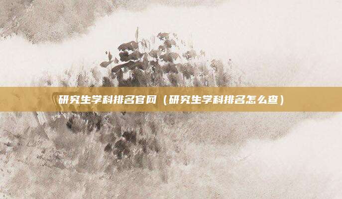 研究生学科排名官网(研究生学科排名怎么查)