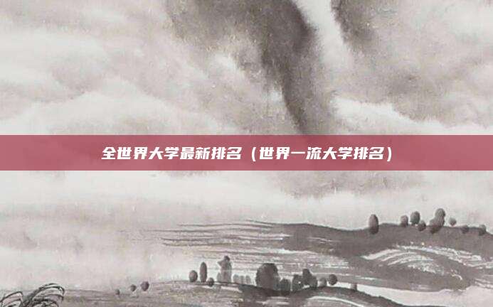 全世界大学最新排名(世界一流大学排名)