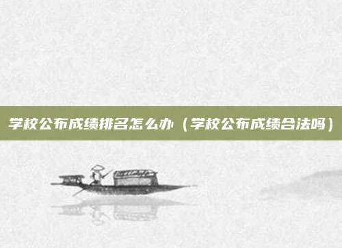 学校公布成绩排名怎么办(学校公布成绩合法吗)
