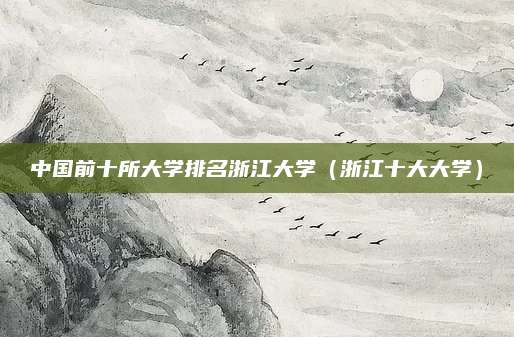 中国前十所大学排名浙江大学(浙江十大大学)