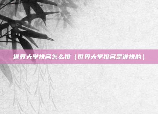 世界大学排名怎么排(世界大学排名是谁排的)