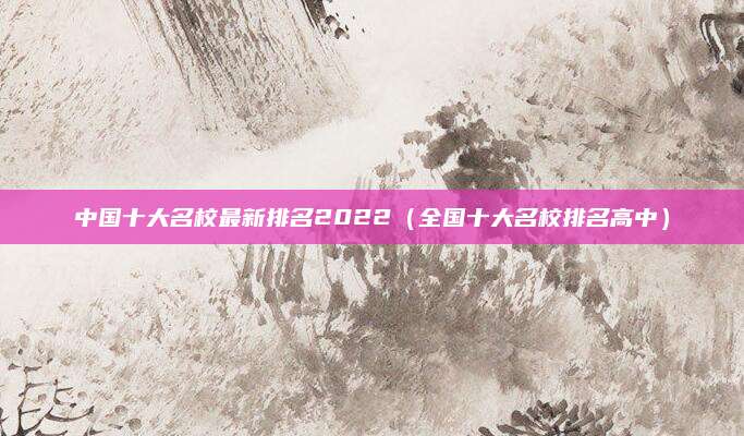 中国十大名校最新排名2022（全国十大名校排名高中）