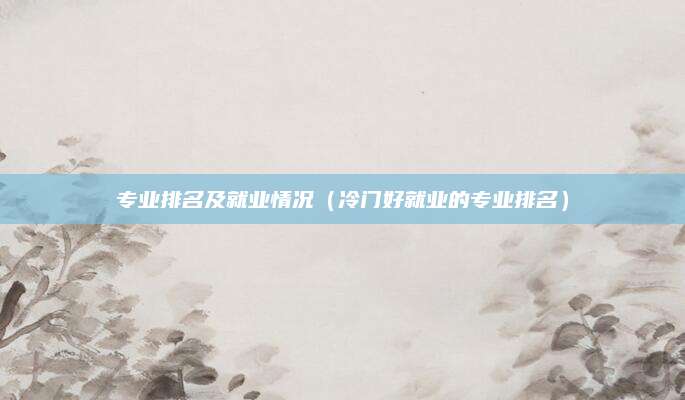 专业排名及就业情况（冷门好就业的专业排名）