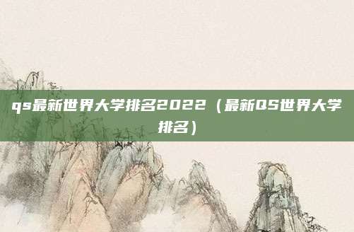 qs最新世界大学排名2022(最新QS世界大学排名)