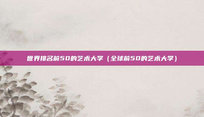 世界排名前50的艺术大学(全球前50的艺术大学)