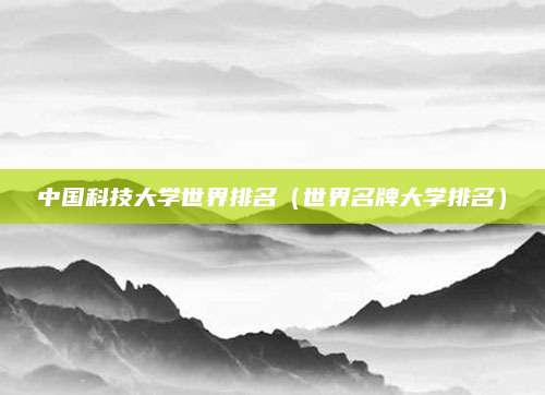 中国科技大学世界排名(世界名牌大学排名)