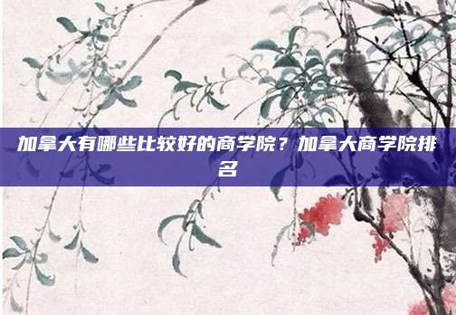 加拿大有哪些比较好的商学院?加拿大商学院排名