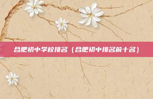 合肥初中学校排名（合肥初中排名前十名）