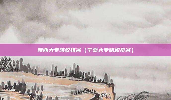 陕西大专院校排名(宁夏大专院校排名)
