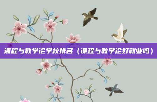 课程与教学论学校排名(课程与教学论好就业吗)