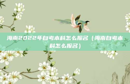 海南2022年自考本科怎么报名（海南自考本科怎么报名）