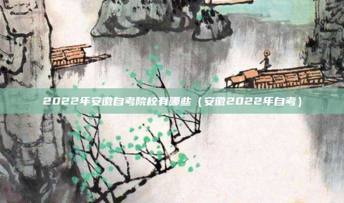 2022年安徽自考院校有哪些（安徽2022年自考）