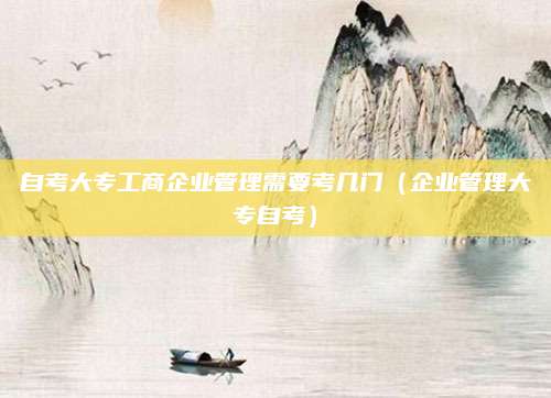 自考大专工商企业管理需要考几门（企业管理大专自考）